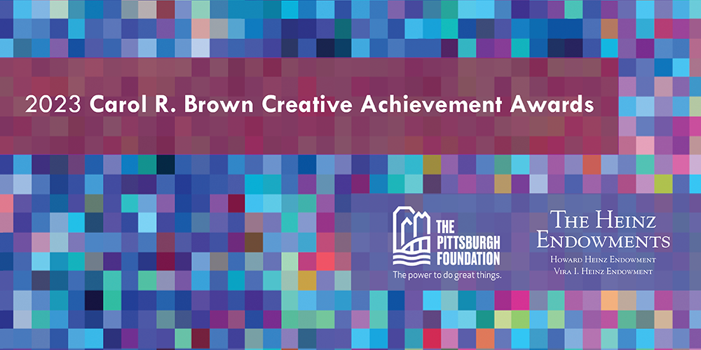 The Carol R. Brown Creative Achievement Awards program, co-sponsored by The Heinz Endowments and The Pittsburgh Foundation, is guided by a shared belief in artistic excellence, creative development and the need for continuous career advancement. 