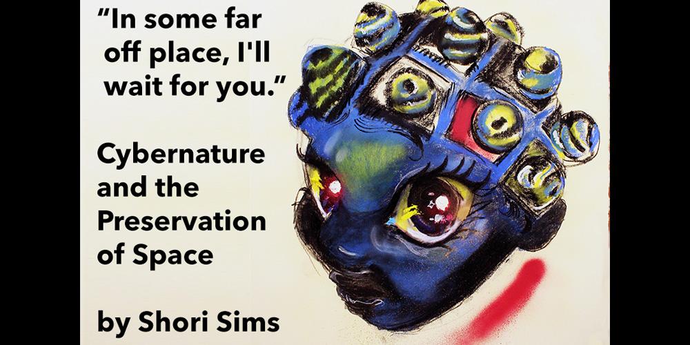 Promotional image for "'In Some Far Off Place, I'll Wait for You' Cybernature and the Preservation of Space" by Shori Sims. Source artwork by Shori Sims, digital poster by Harrison Smith.